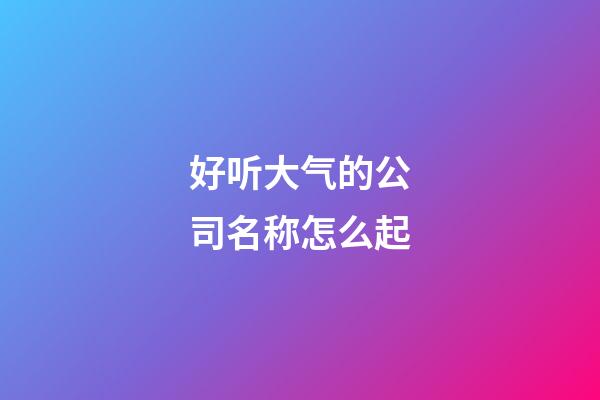 好听大气的公司名称怎么起