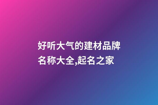 好听大气的建材品牌名称大全,起名之家-第1张-商标起名-玄机派