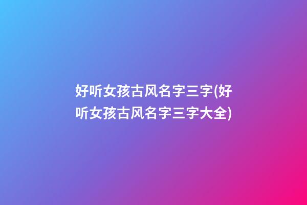 好听女孩古风名字三字(好听女孩古风名字三字大全)
