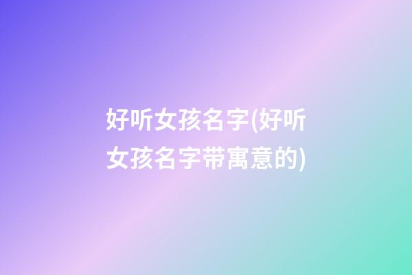 好听女孩名字(好听女孩名字带寓意的)