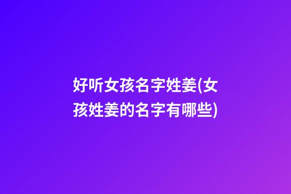 好听女孩名字姓姜(女孩姓姜的名字有哪些)