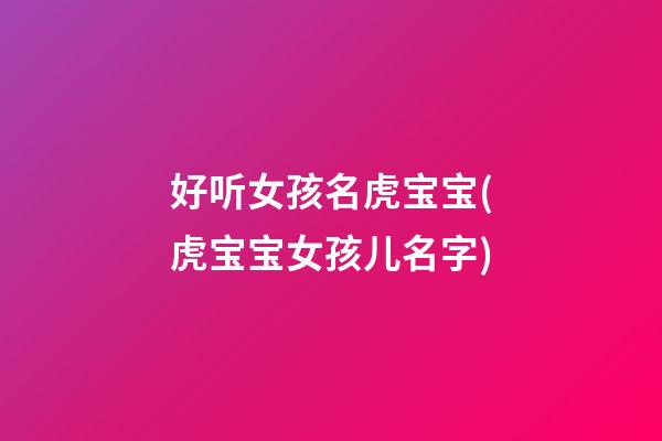好听女孩名虎宝宝(虎宝宝女孩儿名字)