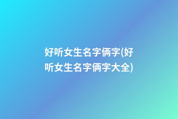 好听女生名字俩字(好听女生名字俩字大全)