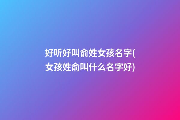 好听好叫俞姓女孩名字(女孩姓俞叫什么名字好)