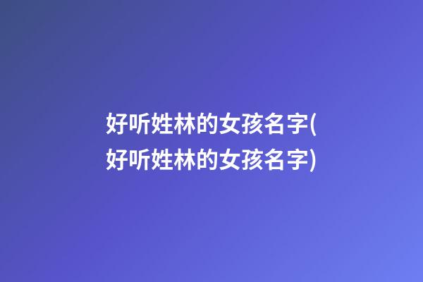 好听姓林的女孩名字(好听姓林的女孩名字)