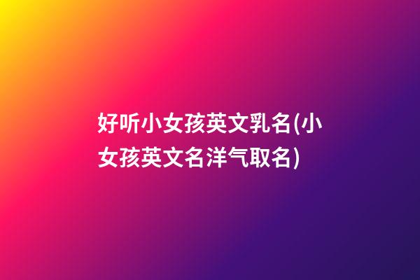 好听小女孩英文乳名(小女孩英文名洋气取名)