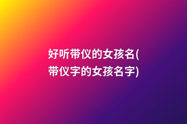 好听带仪的女孩名(带仪字的女孩名字)