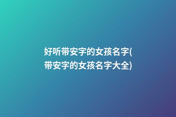 好听带安字的女孩名字(带安字的女孩名字大全)