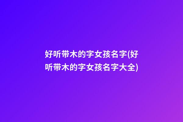 好听带木的字女孩名字(好听带木的字女孩名字大全)