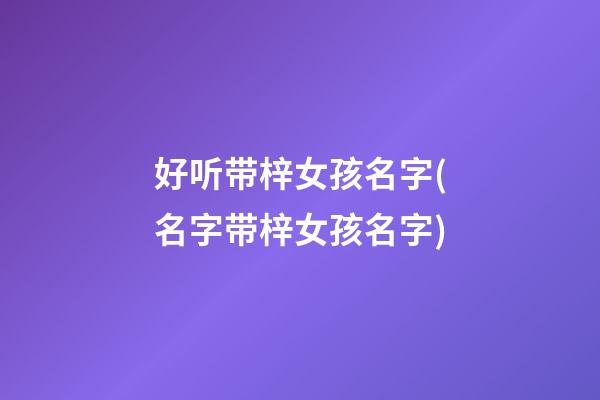 好听带梓女孩名字(名字带梓女孩名字)