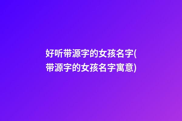 好听带源字的女孩名字(带源字的女孩名字寓意)