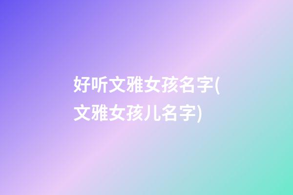 好听文雅女孩名字(文雅女孩儿名字)