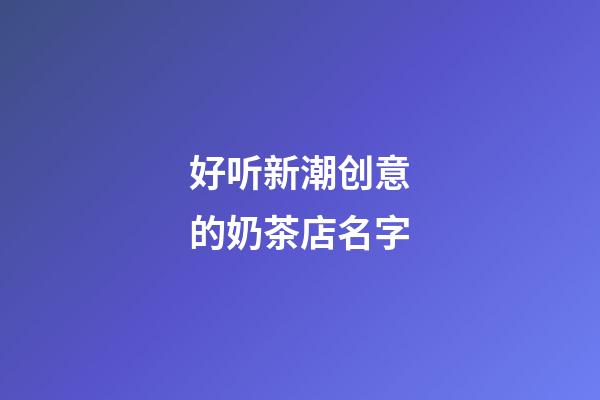 好听新潮创意的奶茶店名字