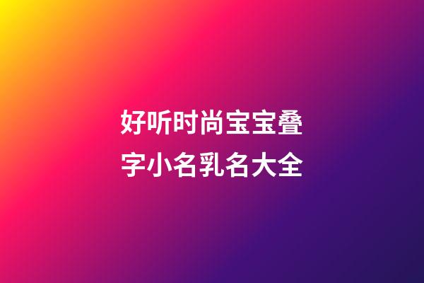 好听时尚宝宝叠字小名乳名大全