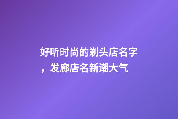 好听时尚的剃头店名字，发廊店名新潮大气-第1张-店铺起名-玄机派