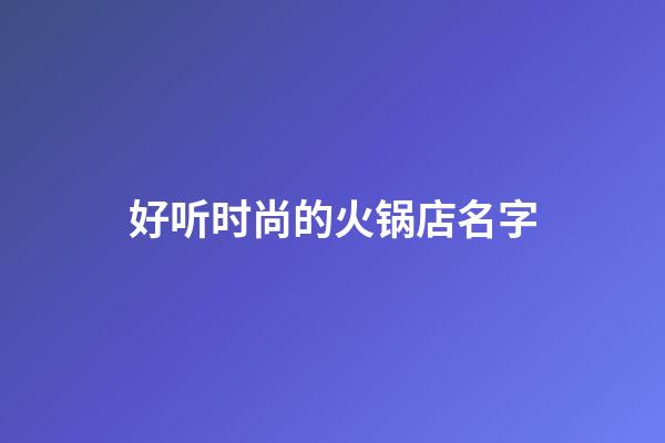 好听时尚的火锅店名字