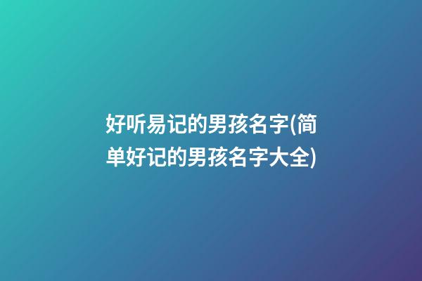 好听易记的男孩名字(简单好记的男孩名字大全)