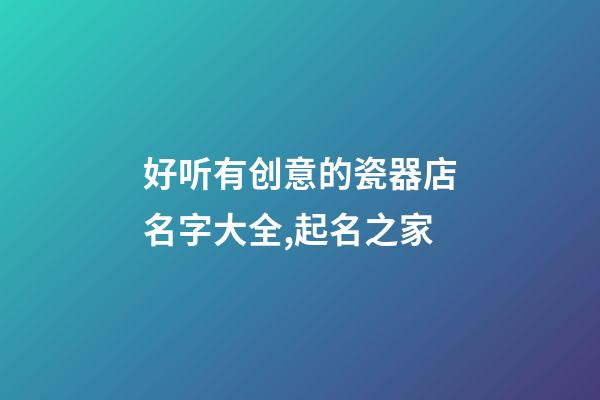 好听有创意的瓷器店名字大全,起名之家-第1张-店铺起名-玄机派