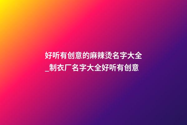 好听有创意的麻辣烫名字大全_制衣厂名字大全好听有创意-第1张-公司起名-玄机派