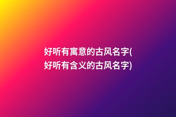 好听有寓意的古风名字(好听有含义的古风名字)