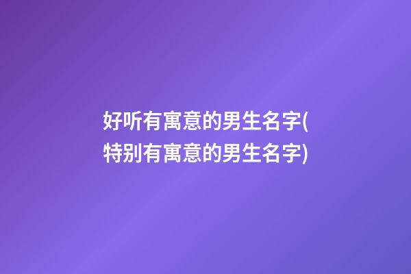好听有寓意的男生名字(特别有寓意的男生名字)