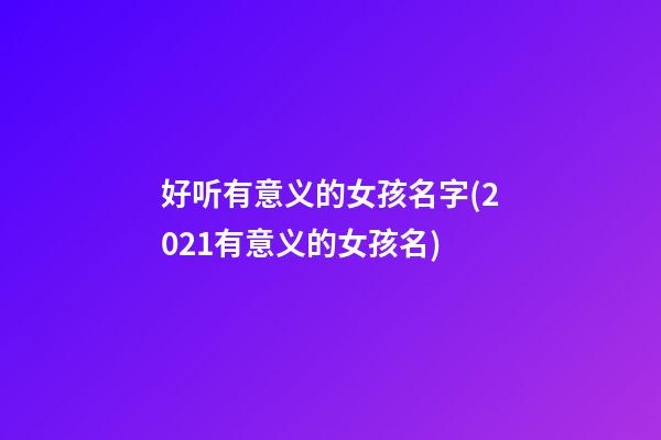 好听有意义的女孩名字(2021有意义的女孩名)