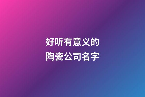 好听有意义的陶瓷公司名字