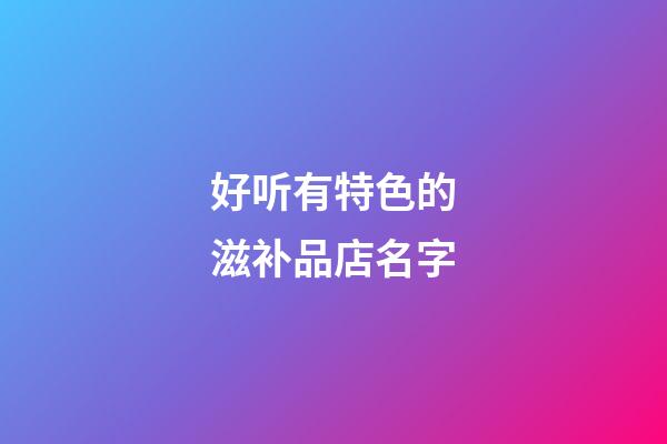 好听有特色的滋补品店名字