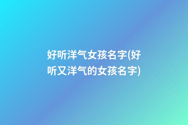 好听洋气女孩名字(好听又洋气的女孩名字)
