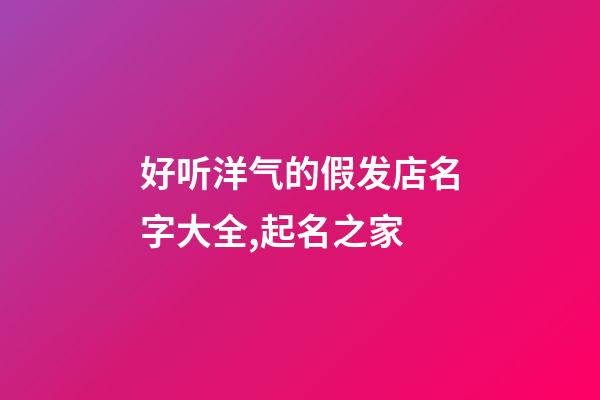好听洋气的假发店名字大全,起名之家-第1张-店铺起名-玄机派