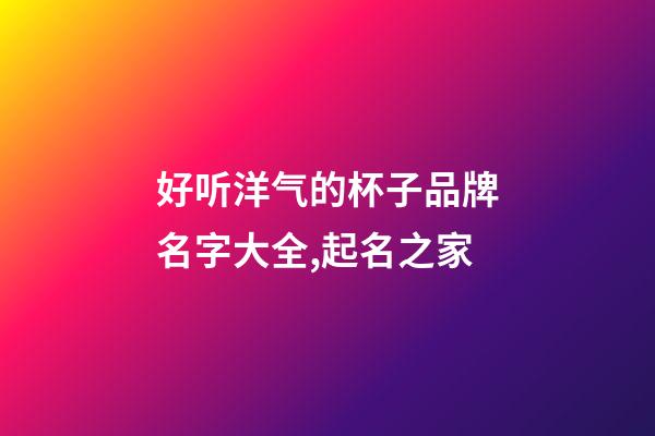 好听洋气的杯子品牌名字大全,起名之家-第1张-商标起名-玄机派