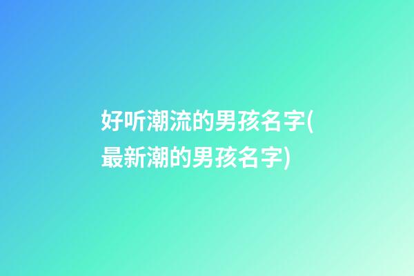 好听潮流的男孩名字(最新潮的男孩名字)