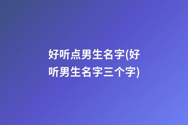好听点男生名字(好听男生名字三个字)