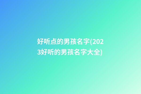 好听点的男孩名字(2023好听的男孩名字大全)