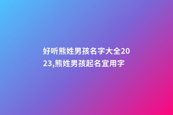 好听熊姓男孩名字大全2023,熊姓男孩起名宜用字