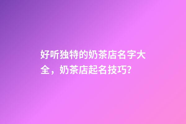 好听独特的奶茶店名字大全，奶茶店起名技巧？-第1张-店铺起名-玄机派