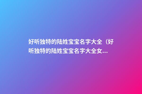 好听独特的陆姓宝宝名字大全（好听独特的陆姓宝宝名字大全女孩）