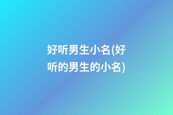 好听男生小名(好听的男生的小名)