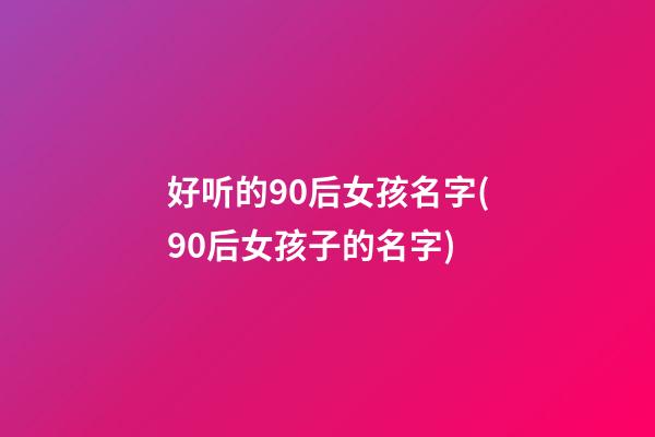 好听的90后女孩名字(90后女孩子的名字)