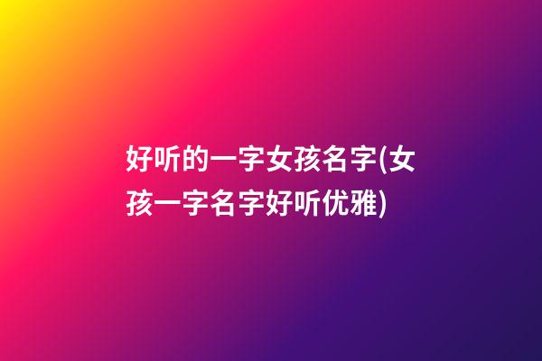 好听的一字女孩名字(女孩一字名字好听优雅)