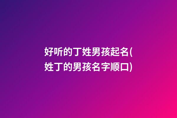 好听的丁姓男孩起名(姓丁的男孩名字顺口)