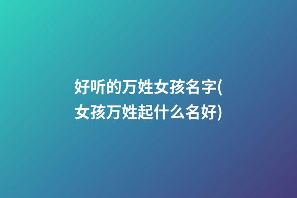 好听的万姓女孩名字(女孩万姓起什么名好)