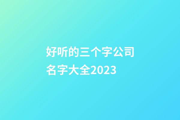 好听的三个字公司名字大全2023-第1张-公司起名-玄机派