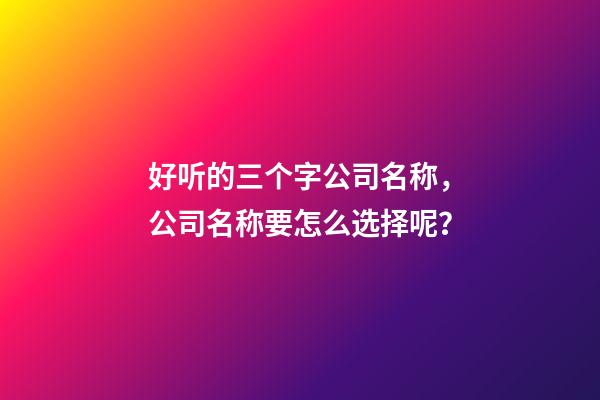 好听的三个字公司名称，公司名称要怎么选择呢？-第1张-公司起名-玄机派