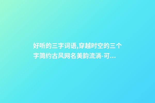 好听的三字词语,穿越时空的三个字简约古风网名美韵流淌-可爱点-第1张-观点-玄机派