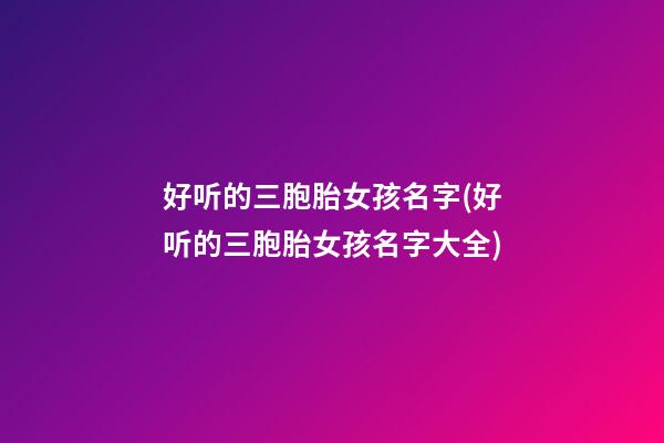 好听的三胞胎女孩名字(好听的三胞胎女孩名字大全)