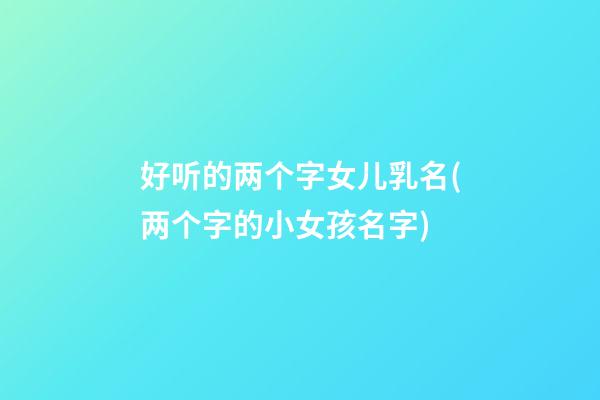 好听的两个字女儿乳名(两个字的小女孩名字)