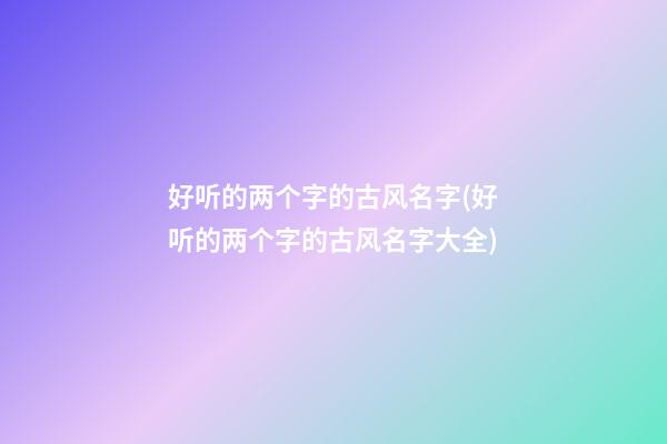 好听的两个字的古风名字(好听的两个字的古风名字大全)