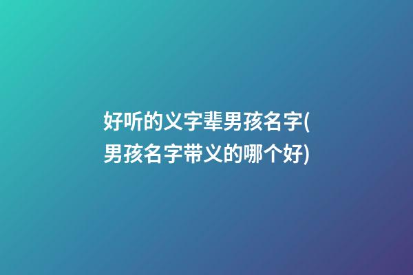 好听的义字辈男孩名字(男孩名字带义的哪个好)