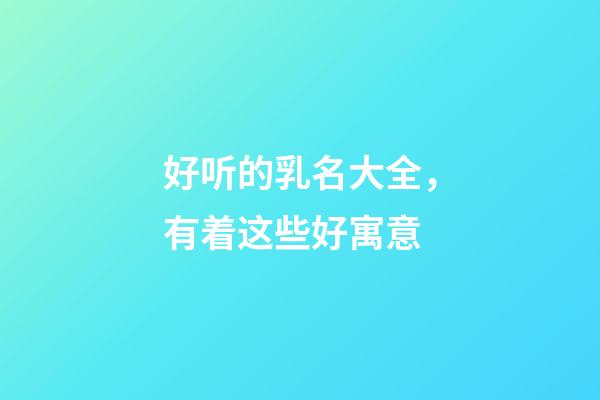 好听的乳名大全，有着这些好寓意